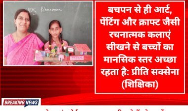 बचपन से ही आर्ट, पेंटिंग और क्राफ्ट जैसी रचनात्मक कलाएं सीखने से बच्चों का मानसिक स्तर अच्छा रहता है: प्रीति सक्सेना (शिक्षिका)