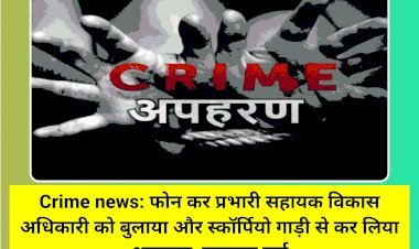 Crime news: फोन कर प्रभारी सहायक विकास अधिकारी को बुलाया और स्कॉर्पियो गाड़ी से कर लिया अपहरण, मुकदमा दर्ज